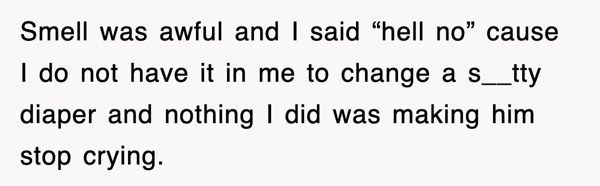 Smell was awful and I said “hell no” cause I do not have it in me to change a s__tty diaper and nothing I did was making him stop crying.