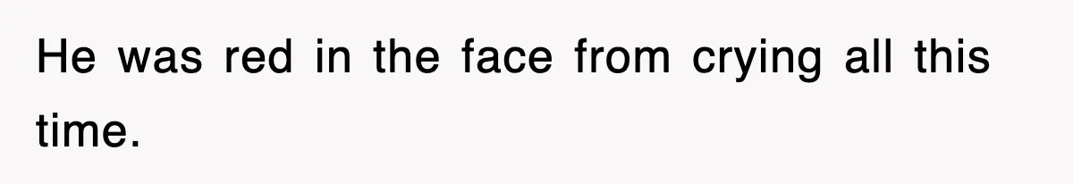 He was red in the face from crying all this time.