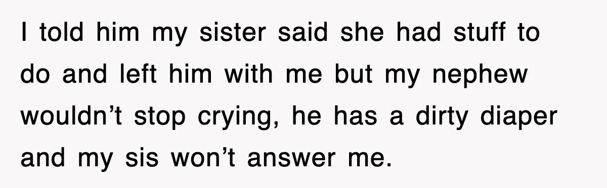 I told him my sister said she had stuff to do and left him with me but my nephew wouldn’t stop crying, he has a dirty diaper and my sis...