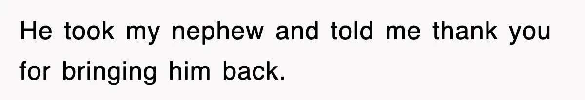 He took my nephew and told me thank you for bringing him back.