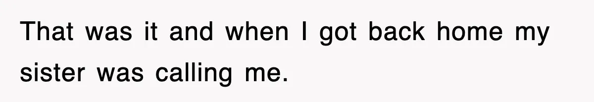 That was it and when I got back home my sister was calling me.