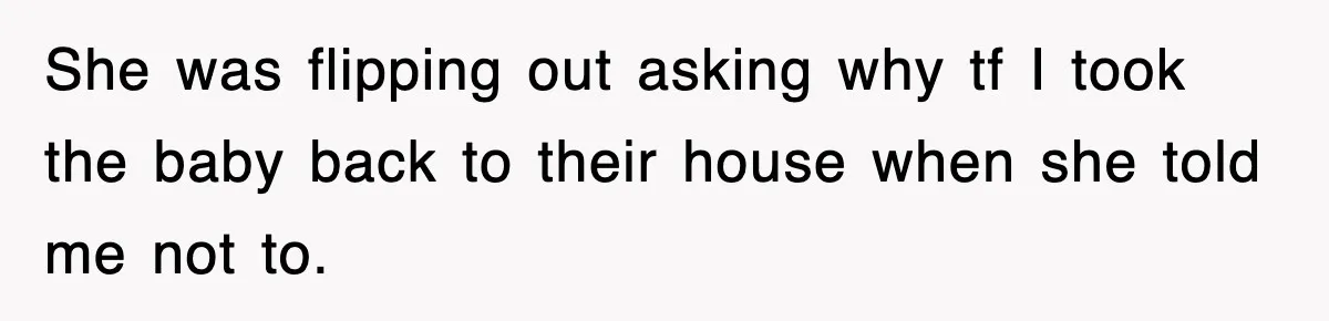 She was flipping out asking why tf I took the baby back to their house when she told me not to.