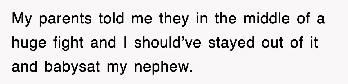 My parents told me they in the middle of a huge fight and I should’ve stayed out of it and babysat my nephew.