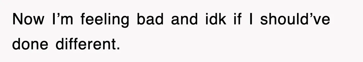 Now I’m feeling bad and idk if I should’ve done different.