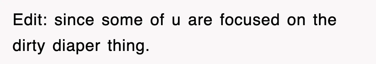 Edit: since some of u are focused on the dirty diaper thing.