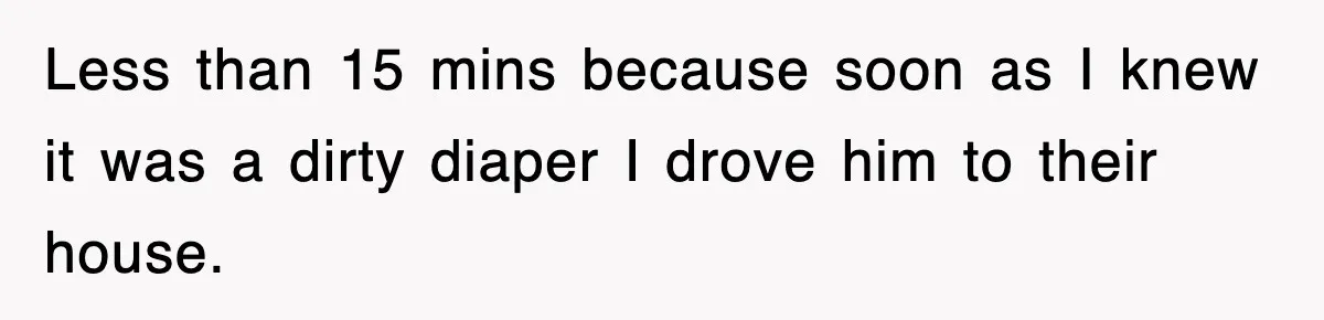Less than 15 mins because soon as I knew it was a dirty diaper I drove him to their house.