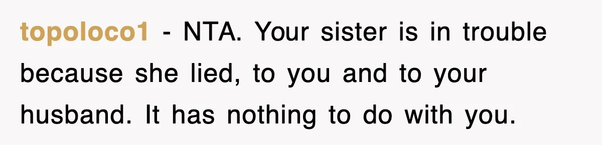 topoloco1 − NTA. Your sister is in trouble because she lied, to you and to your husband. It has nothing to do with you.