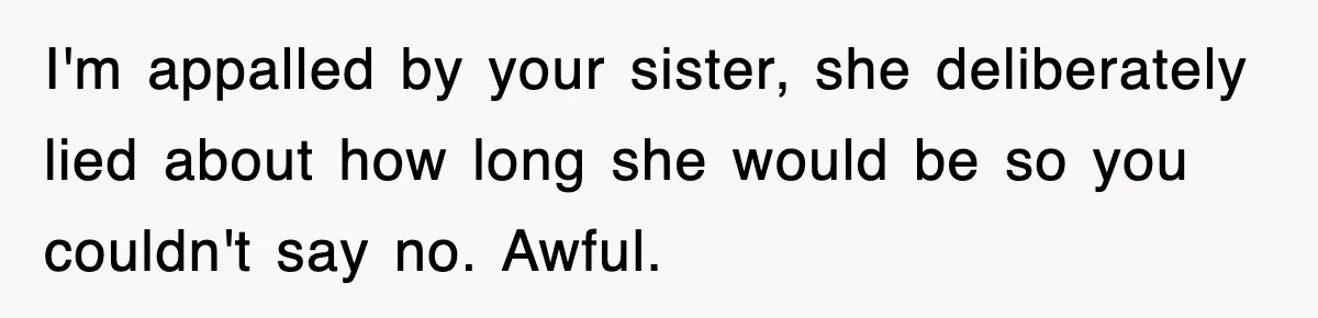 I'm appalled by your sister, she deliberately lied about how long she would be so you couldn't say no. Awful.