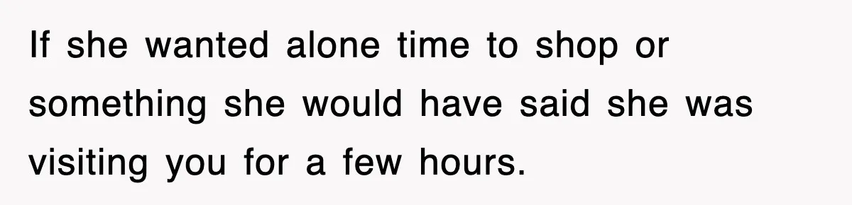 If she wanted alone time to shop or something she would have said she was visiting you for a few hours.