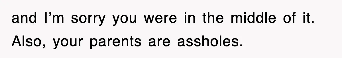 and I’m sorry you were in the middle of it. Also, your parents are assholes.