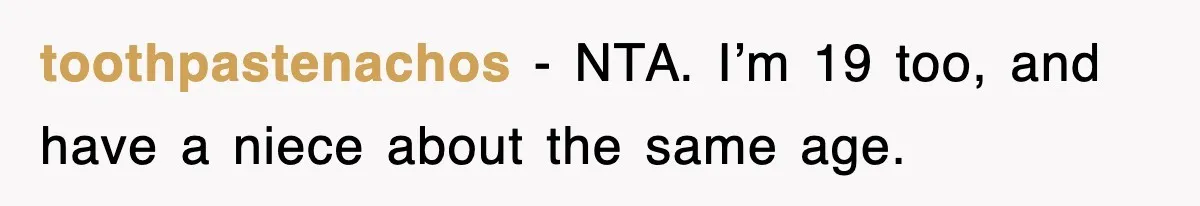 toothpastenachos − NTA. I’m 19 too, and have a niece about the same age.