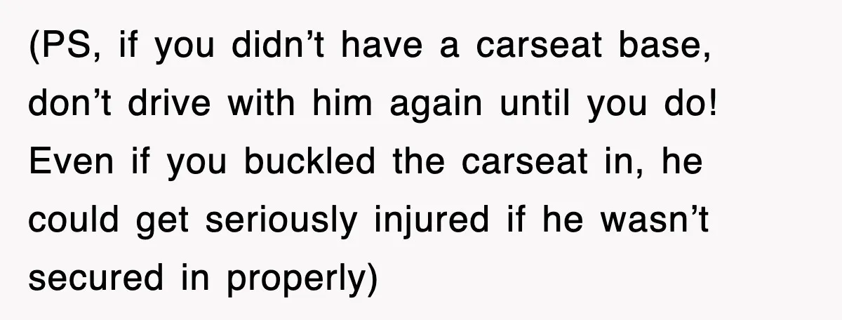 (PS, if you didn’t have a carseat base, don’t drive with him again until you do! Even if you buckled the carseat in, he could get seriously injured if he...