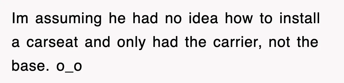 Im assuming he had no idea how to install a carseat and only had the carrier, not the base. o_o