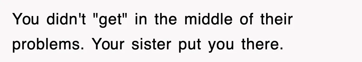 You didn't "get" in the middle of their problems. Your sister put you there.