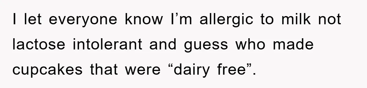 I let everyone know I’m allergic to milk not lactose intolerant and guess who made cupcakes that were “dairy free”.