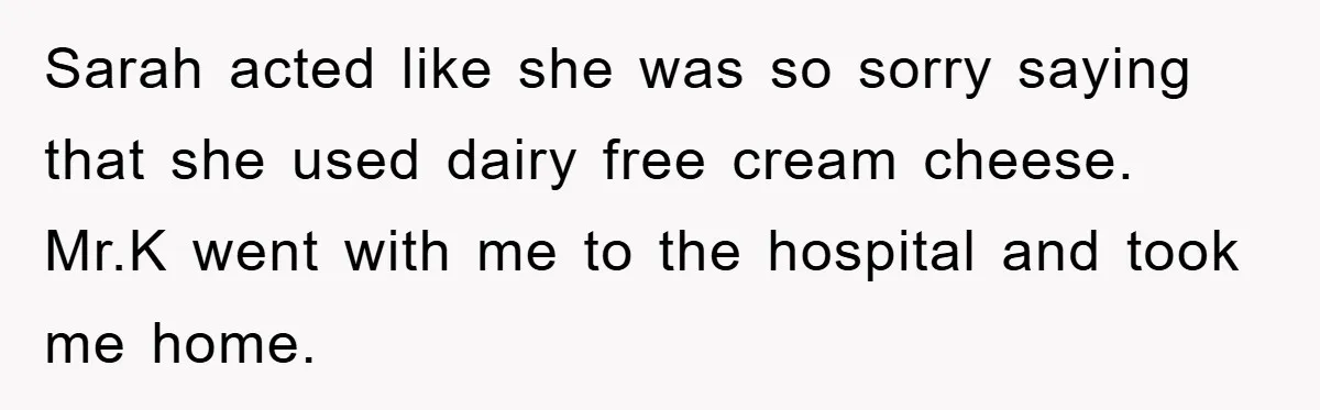Sarah acted like she was so sorry saying that she used dairy free cream cheese. Mr.K went with me to the hospital and took me home.
