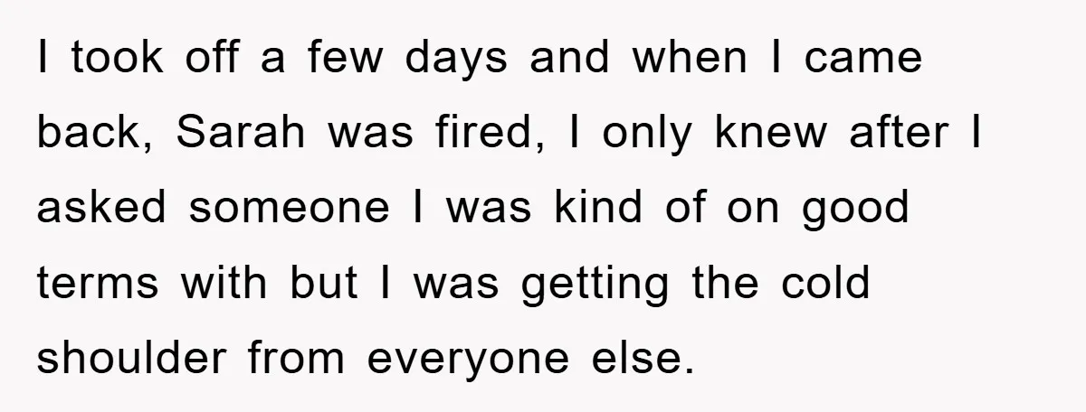 I took off a few days and when I came back, Sarah was fired, I only knew after I asked someone I was kind of on good terms with but...