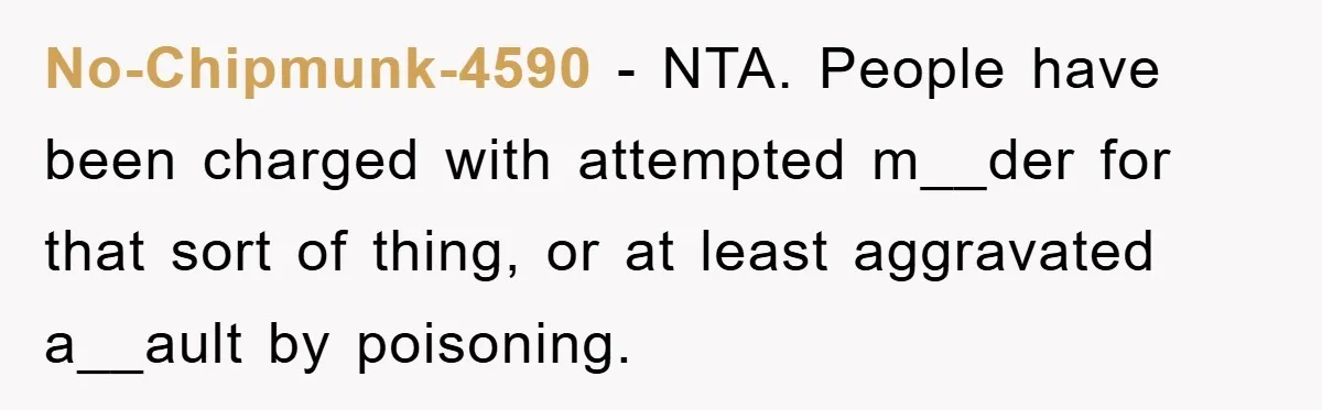 No-Chipmunk-4590 − NTA. People have been charged with attempted m__der for that sort of thing, or at least aggravated a__ault by poisoning.