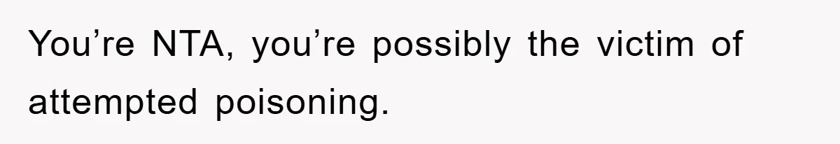 You’re NTA, you’re possibly the victim of attempted poisoning.