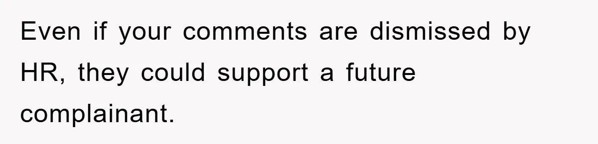 Even if your comments are dismissed by HR, they could support a future complainant.