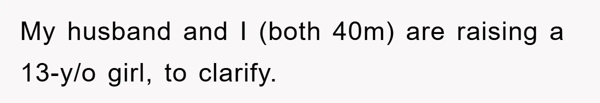 My husband and I (both 40m) are raising a 13-y/o girl, to clarify.