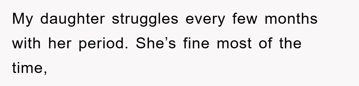 My daughter struggles every few months with her period. She’s fine most of the time,
