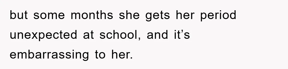 but some months she gets her period unexpected at school, and it’s embarrassing to her.