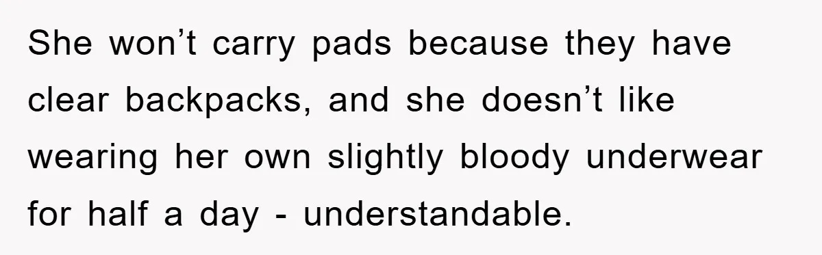 She won’t carry pads because they have clear backpacks, and she doesn’t like wearing her own slightly bloody underwear for half a day - understandable.