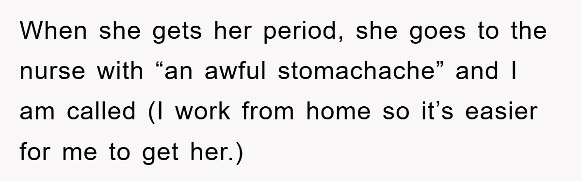 When she gets her period, she goes to the nurse with “an awful stomachache” and I am called (I work from home so it’s easier for me to get her.)