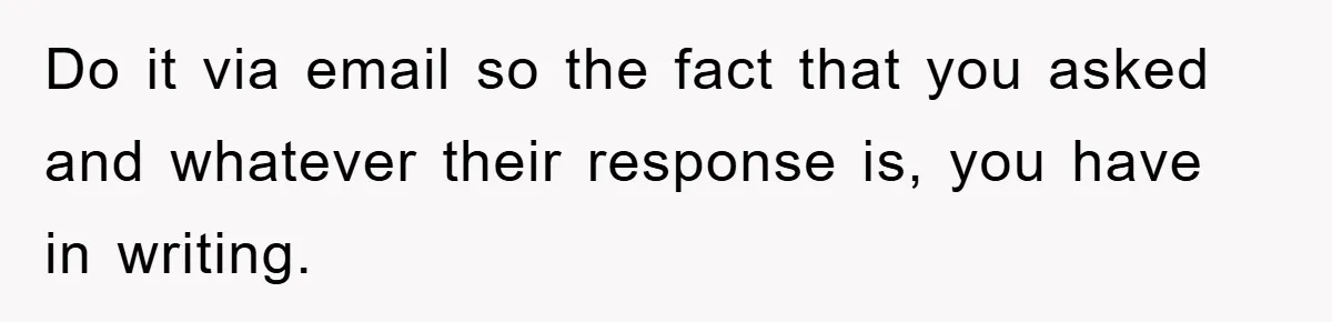 Do it via email so the fact that you asked and whatever their response is, you have in writing.