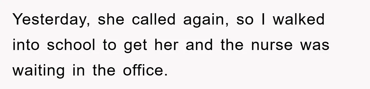 Yesterday, she called again, so I walked into school to get her and the nurse was waiting in the office.