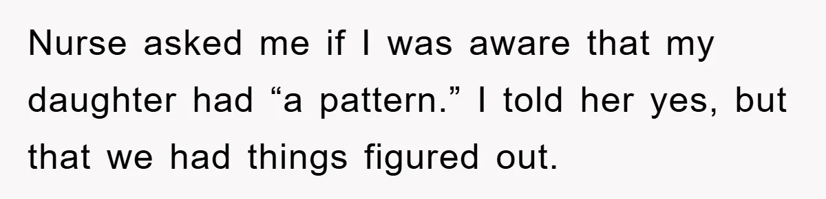 Nurse asked me if I was aware that my daughter had “a pattern.” I told her yes, but that we had things figured out.