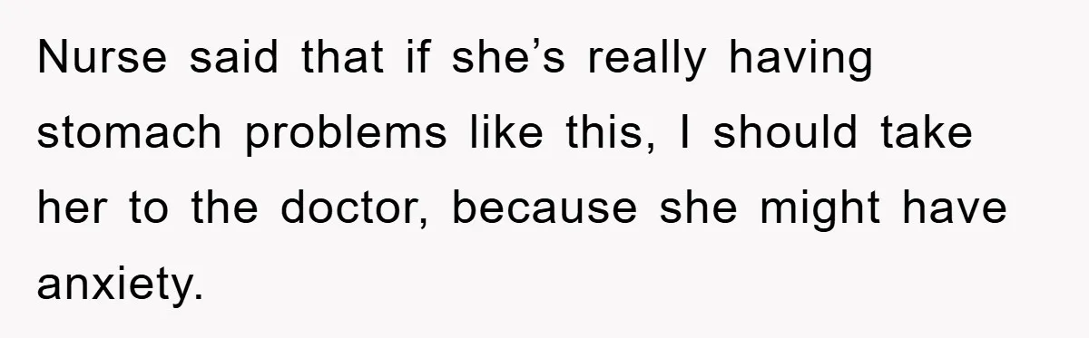 Nurse said that if she’s really having stomach problems like this, I should take her to the doctor, because she might have anxiety.