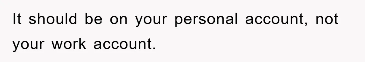 It should be on your personal account, not your work account.