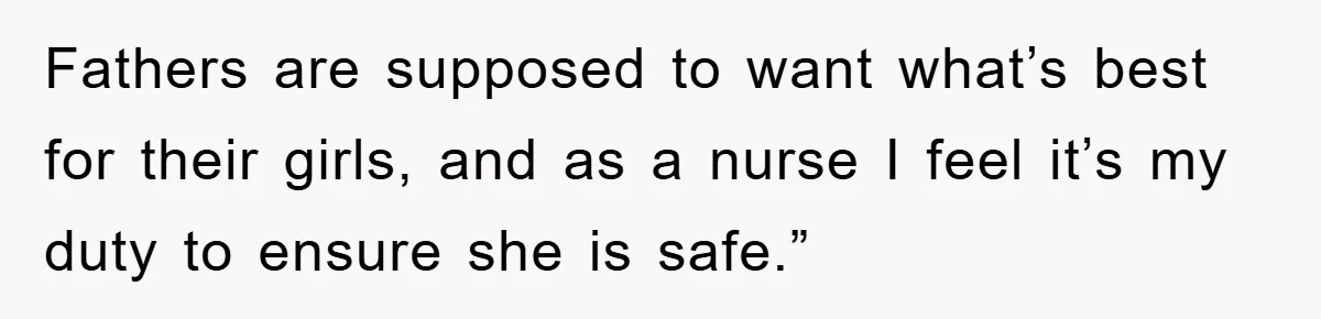 Fathers are supposed to want what’s best for their girls, and as a nurse I feel it’s my duty to ensure she is safe.”