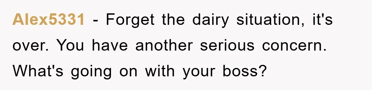 Alex5331 − Forget the dairy situation, it's over. You have another serious concern. What's going on with your boss?