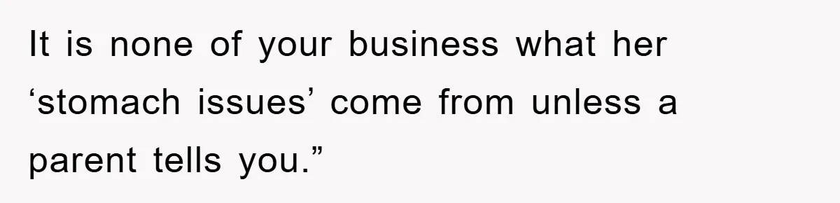 It is none of your business what her ‘stomach issues’ come from unless a parent tells you.”