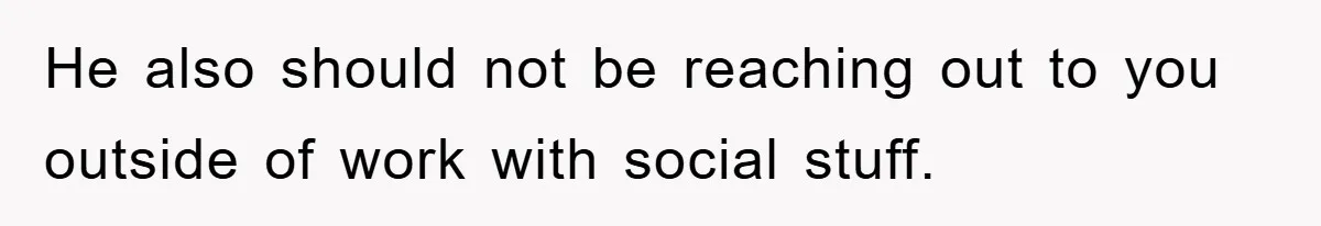 He also should not be reaching out to you outside of work with social stuff.