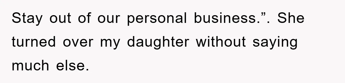 Stay out of our personal business.”. She turned over my daughter without saying much else.