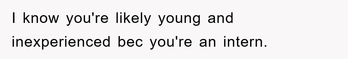 I know you're likely young and inexperienced bec you're an intern.