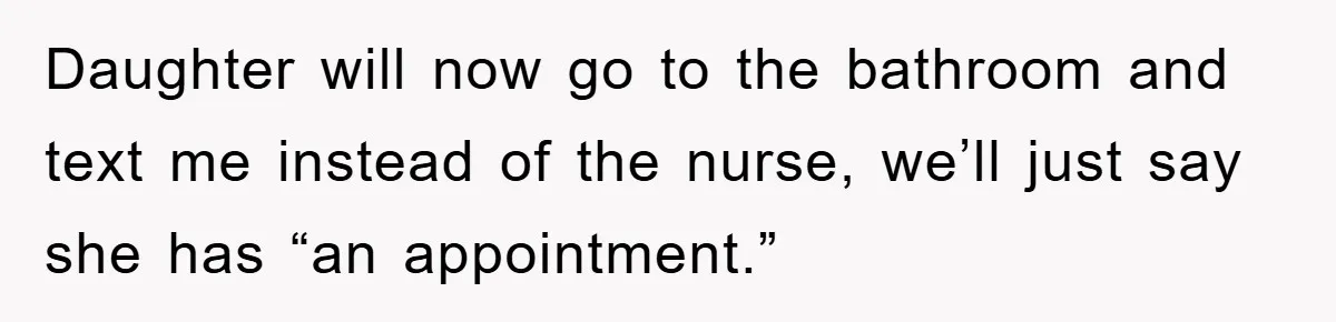 Daughter will now go to the bathroom and text me instead of the nurse, we’ll just say she has “an appointment.”