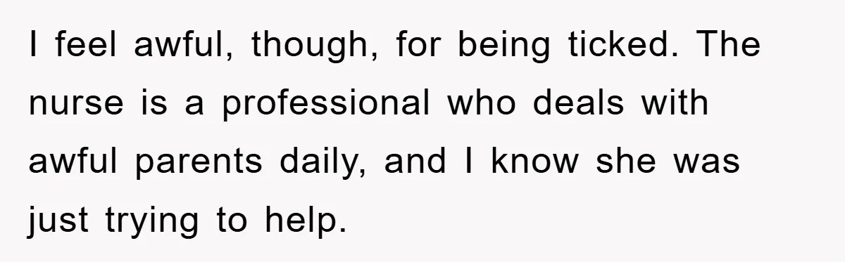 I feel awful, though, for being ticked. The nurse is a professional who deals with awful parents daily, and I know she was just trying to help.