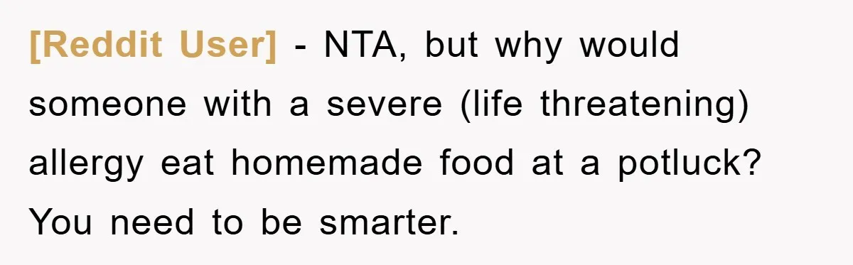 [Reddit User] − NTA, but why would someone with a severe (life threatening) allergy eat homemade food at a potluck? You need to be smarter.
