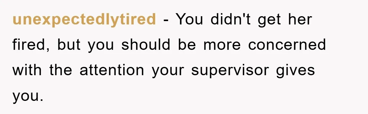 unexpectedlytired − You didn't get her fired, but you should be more concerned with the attention your supervisor gives you.