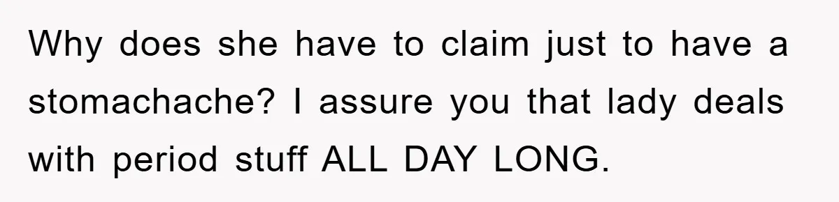 Why does she have to claim just to have a stomachache? I assure you that lady deals with period stuff ALL DAY LONG.