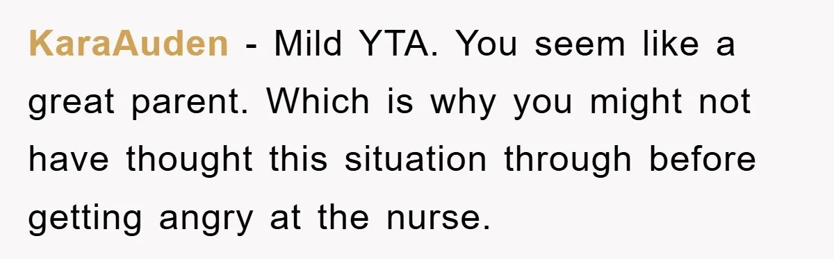 KaraAuden − Mild YTA. You seem like a great parent. Which is why you might not have thought this situation through before getting angry at the nurse.