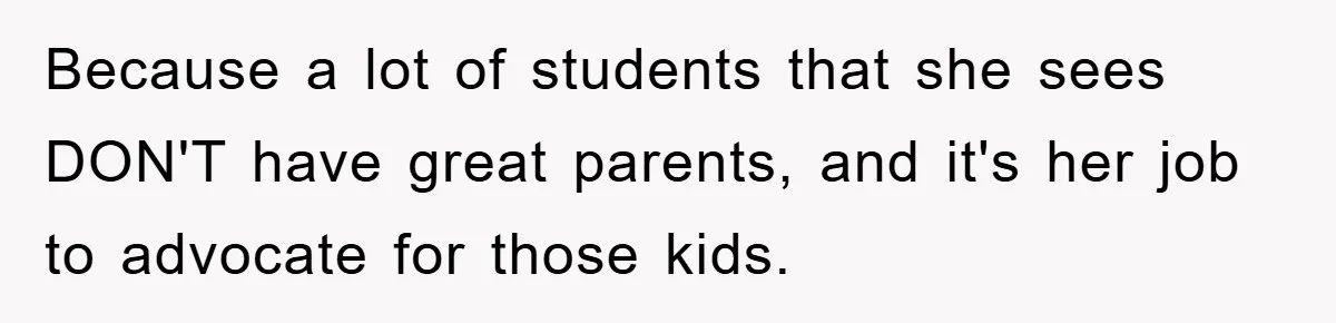 Because a lot of students that she sees DON'T have great parents, and it's her job to advocate for those kids.