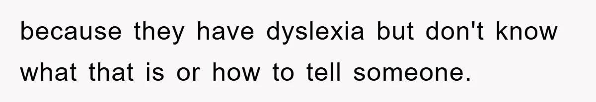 because they have dyslexia but don't know what that is or how to tell someone.