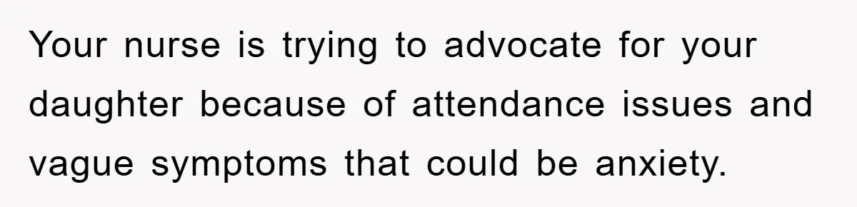 Your nurse is trying to advocate for your daughter because of attendance issues and vague symptoms that could be anxiety.