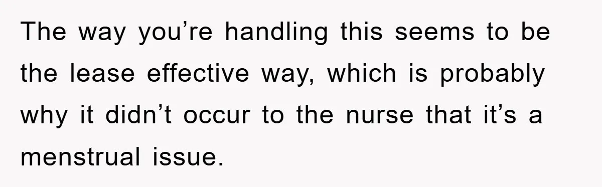 The way you’re handling this seems to be the lease effective way, which is probably why it didn’t occur to the nurse that it’s a menstrual issue.